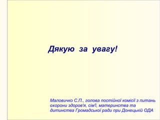 Дякую за увагу!




Маловичко С.П., голова постійної комісії з питань
охорони здоров'я, сім'ї, материнства та
дитинства Громадської ради при Донецькій ОДА
 
