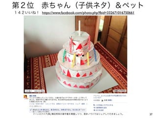 第２位 赤ちゃん（子供ネタ）＆ペット
１４２いいね！ https://www.facebook.com/photo.php?fbid=332671016750661




         イーンスパイア(株) 横田秀珠の著作権を尊重しつつ、是非ノウハウはシェアして行きましょう。            37
 