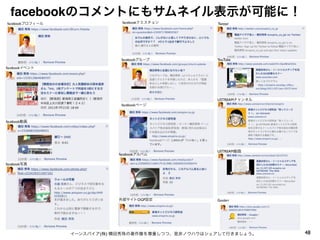 facebookのコメントにもサムネイル表示が可能に！
facebookプロフィール               facebookクエスチョン         Twitter




                             facebookグループ           YouTube

facebookイベント




                                                    USTREAMチャンネル
                             facebookページ



facebook動画




                                                    USTREAM動画
                            facebookアルバム

facebook写真




                            外部サイトOGP設定              Goole+




                 イーンスパイア(株) 横田秀珠の著作権を尊重しつつ、是非ノウハウはシェアして行きましょう。     48
 