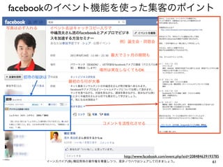 facebookのイベント機能を使った集客のポイント
写真は必ず入れる    イベント名はキャッチコピー入りで


                                             例）誕生会・同窓会


                                         最大で３ヶ月の期間も


                                   場所は実在しなくてもOK
    招待の秘訣は？
                     最初の５行が大事




                                     コメントを活性化させる




                                       http://www.facebook.com/event.php?eid=208484639193785
           イーンスパイア(株) 横田秀珠の著作権を尊重しつつ、是非ノウハウはシェアして行きましょう。                                 61
 
