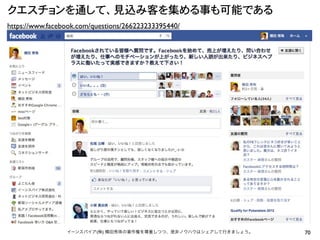 クエスチョンを通して、見込み客を集める事も可能である
https://www.facebook.com/questions/266223233395440/




                 イーンスパイア(株) 横田秀珠の著作権を尊重しつつ、是非ノウハウはシェアして行きましょう。   70
 