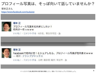 プロフィール写真は、そっぽ向いて話していませんか？
塚本正さん
https://www.facebook.com/tsukanet




                  イーンスパイア(株) 横田秀珠の著作権を尊重しつつ、是非ノウハウはシェアして行きましょう。   9
 
