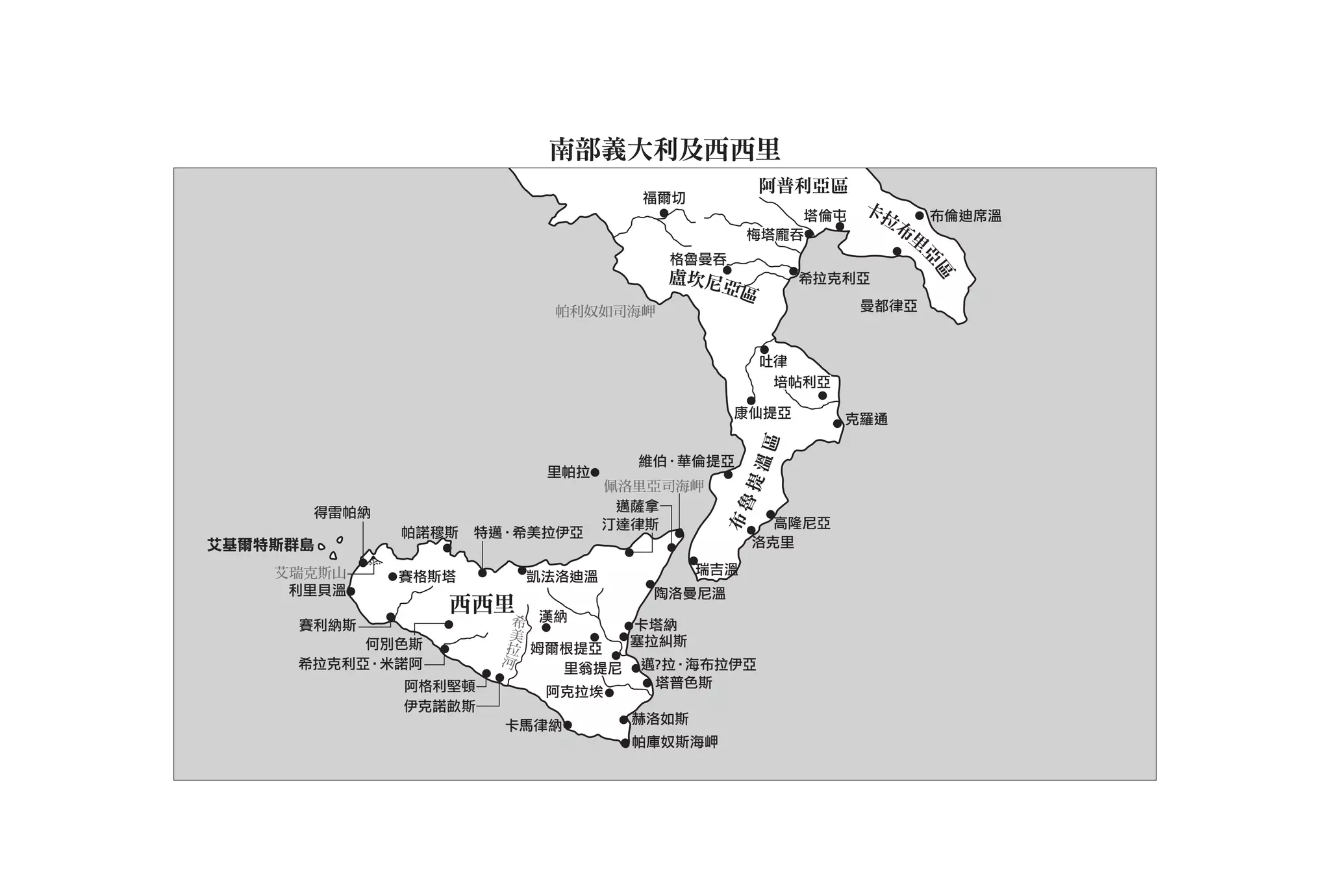 南部義大利及西西里
                                                阿普利亞區
                                  福爾切
                                                  塔倫屯
                                                         卡拉     布倫迪席溫
                                                           布
                                              梅塔龐吞          里
                                     格魯曼吞




                                                                亞
                                                                 區
                                    盧坎尼亞           希拉克利亞
                                        區
                          帕利奴如司海岬                        曼都律亞


                                                吐律
                                                 培帖利亞

                                            康仙提亞        克羅通




                                              溫區
                                  維伯•華倫提亞
                         里帕拉




                                            魯提
                               佩洛里亞司海岬
      得雷帕納                      邁薩拿
                                                高隆尼亞




                                          布
                               汀達律斯
             帕諾穆斯   特邁•希美拉伊亞
艾基爾特斯群島                                       洛克里

    艾瑞克斯山              凱法洛迪溫            瑞吉溫
             賽格斯塔
     利里貝溫                          陶洛曼尼溫
                 西西里
     賽利納斯                 希 漢納     卡塔納
          何別色斯          美         塞拉糾斯
                       拉 姆爾根提亞
     希拉克利亞•米諾阿        河       里翁提尼 邁? 拉•海布拉伊亞
             阿格利堅頓                  塔普色斯
                            阿克拉埃
             伊克諾畝斯
                      卡馬律納       赫洛如斯
                                 帕庫奴斯海岬
 
