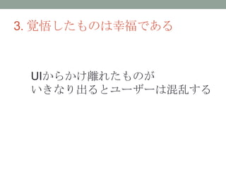 3. 覚悟したものは幸福である


 UIからかけ離れたものが
 いきなり出るとユーザーは混乱する
 