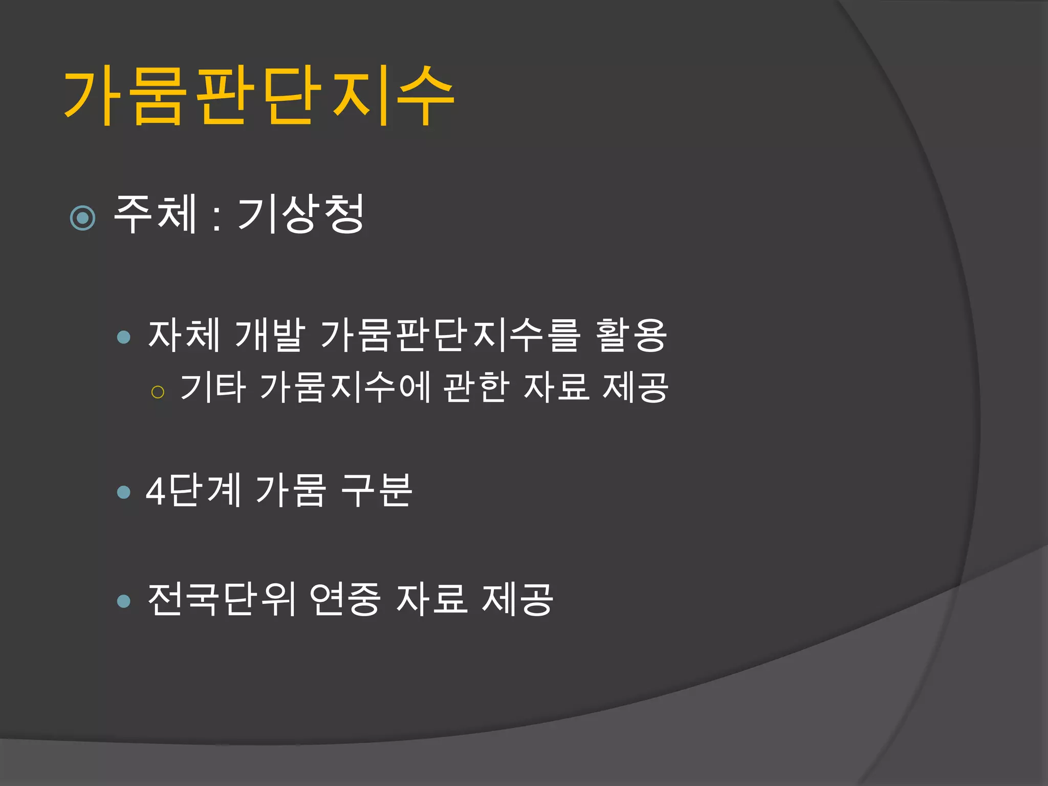 가뭄판단지수
   주체 : 기상청

     자체 개발 가뭄판단지수를 활용
      ○ 기타 가뭄지수에 관한 자료 제공


     4단계 가뭄 구분


     전국단위 연중 자료 제공
 