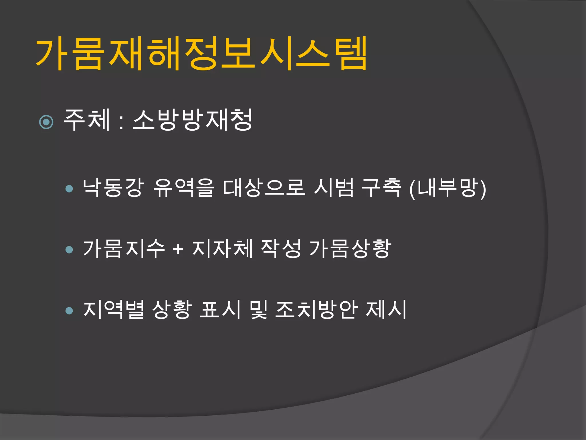 가뭄재해정보시스템
   주체 : 소방방재청

     낙동강 유역을 대상으로 시범 구축 (내부망)


     가뭄지수 + 지자체 작성 가뭄상황


     지역별 상황 표시 및 조치방안 제시
 