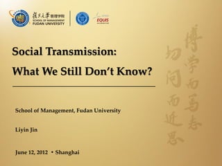 Social Transmission:
What We Still Don’t Know?


School of Management, Fudan University


Liyin Jin



June 12, 2012 • Shanghai
 