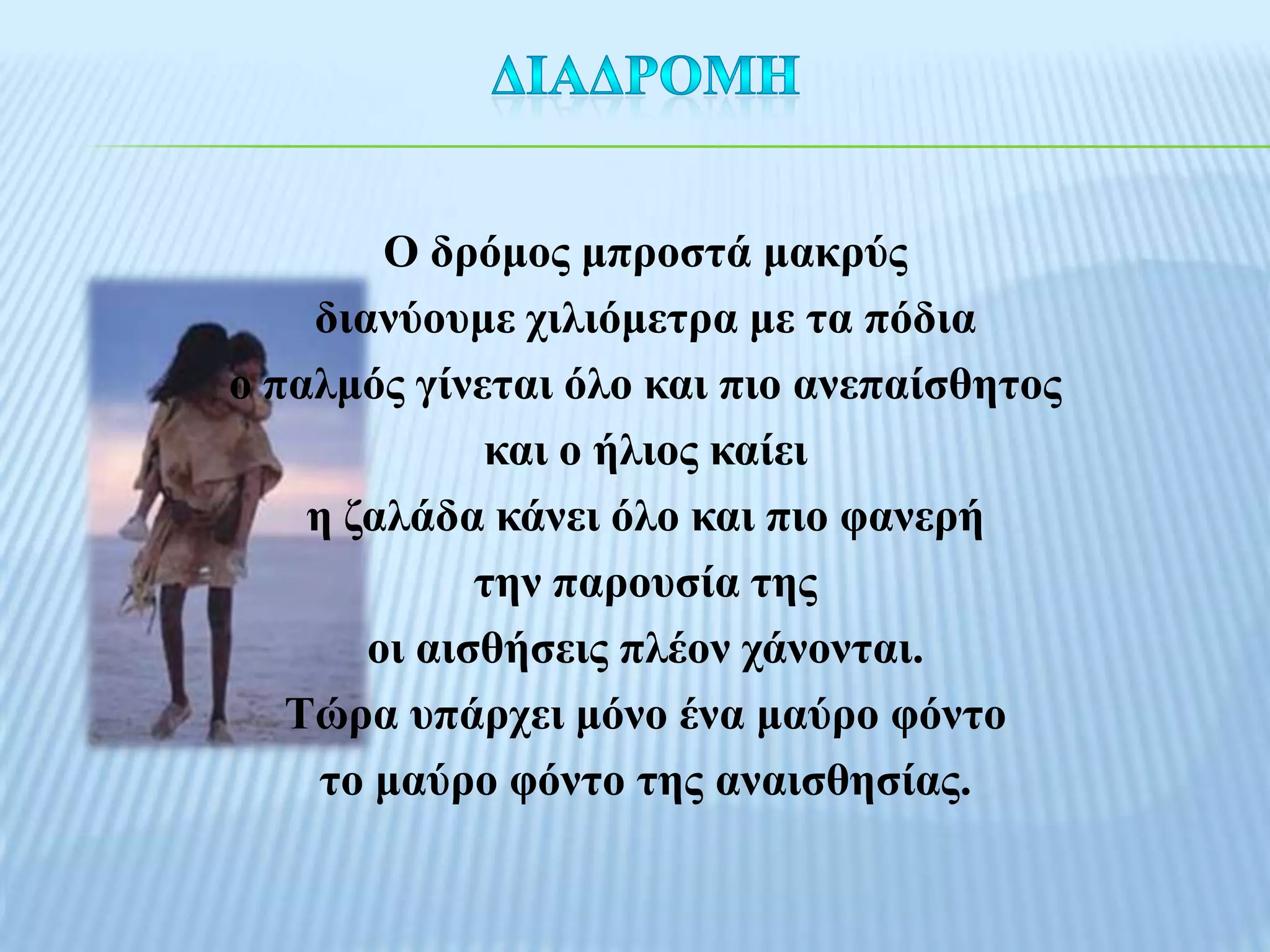Ο δξόκνο κπξνζηά καθξύο
    δηαλύνπκε ρηιηόκεηξα κε ηα πόδηα
ν παικόο γίλεηαη όιν θαη πην αλεπαίζζεηνο
             θαη ν ήιηνο θαίεη
    ε δαιάδα θάλεη όιν θαη πην θαλεξή
             ηελ παξνπζία ηεο
       νη αηζζήζεηο πιένλ ράλνληαη.
   Σώξα ππάξρεη κόλν έλα καύξν θόλην
    ην καύξν θόλην ηεο αλαηζζεζίαο.
 