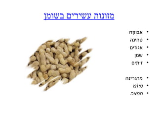 ‫מזונות עשירים בשומן‬
                       ‫אבוקדו‬    ‫•‬
                        ‫טחינה‬    ‫•‬
                        ‫אגוזים‬   ‫•‬
                          ‫שמן‬    ‫•‬
                         ‫זיתים‬   ‫•‬

                      ‫• מרגרינה‬
                         ‫• מיונז‬
                        ‫• חמאה‬
 