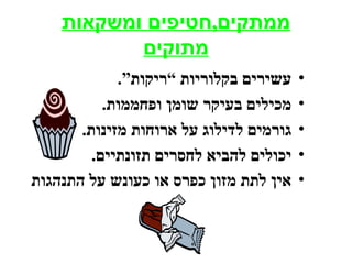 ‫ממתקים,חטיפים ומשקאות‬
           ‫מתוקים‬
             ‫עשירים בקלוריות ”ריקות“.‬    ‫•‬
           ‫מכילים בעיקר שומן ופחממות.‬    ‫•‬
       ‫גורמים לדילוג על ארוחות מזינות.‬   ‫•‬
         ‫יכולים להביא לחסרים תזונתיים.‬   ‫•‬
‫אין לתת מזון כפרס או כעונש על התנהגות‬    ‫•‬
 