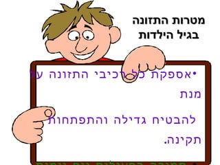 ‫מטרות התזונה‬
                ‫בגיל הילדות‬


‫• אספקת כל רכיבי התזונה על‬
                       ‫מנת‬

  ‫להבטיח גדילה והתפתחות‬
                    ‫תקינה.‬
 