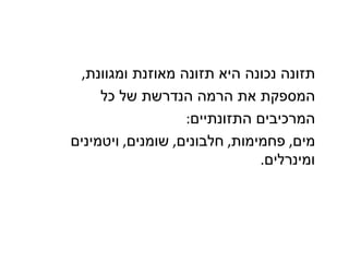‫תזונה נכונה היא תזונה מאוזנת ומגוונת,‬
     ‫המספקת את הרמה הנדרשת של כל‬
                   ‫המרכיבים התזונתיים:‬
‫מים, פחמימות, חלבונים, שומנים, ויטמינים‬
                               ‫ומינרלים.‬
 