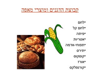 ‫קבוצת הדגנים ומוצרי מאפה‬
                         ‫•לחם‬
                     ‫•לחם קל‬
                        ‫•פיתה‬
                      ‫•אטריות‬
                  ‫•תפוחי-אדמה‬
                        ‫•תירס‬
                      ‫•קוסקוס‬
                         ‫•אורז‬
                    ‫•קורנפלקס‬
 