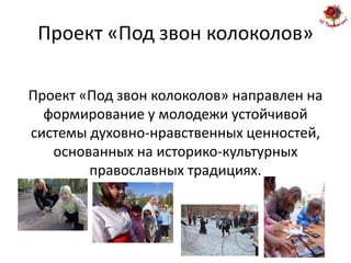 Проект «Под звон колоколов»

Проект «Под звон колоколов» направлен на
  формирование у молодежи устойчивой
системы духовно-нравственных ценностей,
   основанных на историко-культурных
        православных традициях.
 