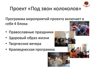Проект «Под звон колоколов»
Программа мероприятий проекта включает в
себя 4 блока:

•   Православные праздники
•   Здоровый образ жизни
•   Творческие вечера
•   Краеведческая программа
 