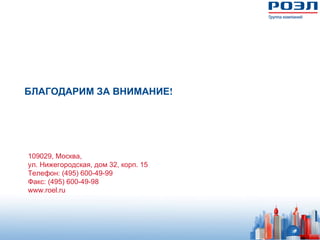 БЛАГОДАРИМ ЗА ВНИМАНИЕ!




109029, Москва,
ул. Нижегородская, дом 32, корп. 15
Телефон: (495) 600-49-99
Факс: (495) 600-49-98
www.roel.ru
 