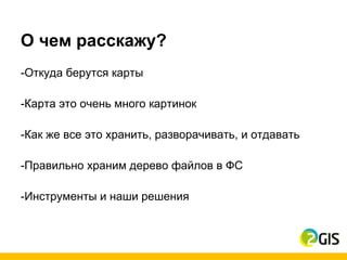 О чем расскажу?
-Откуда берутся карты

-Карта это очень много картинок

-Как же все это хранить, разворачивать, и отдавать

-Правильно храним дерево файлов в ФС

-Инструменты и наши решения
 