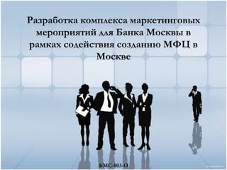 Разработка комплекса маркетинговых
  мероприятий для Банка Москвы в
рамках содействия созданию МФЦ в
              Москве




              БМС-803-О
 