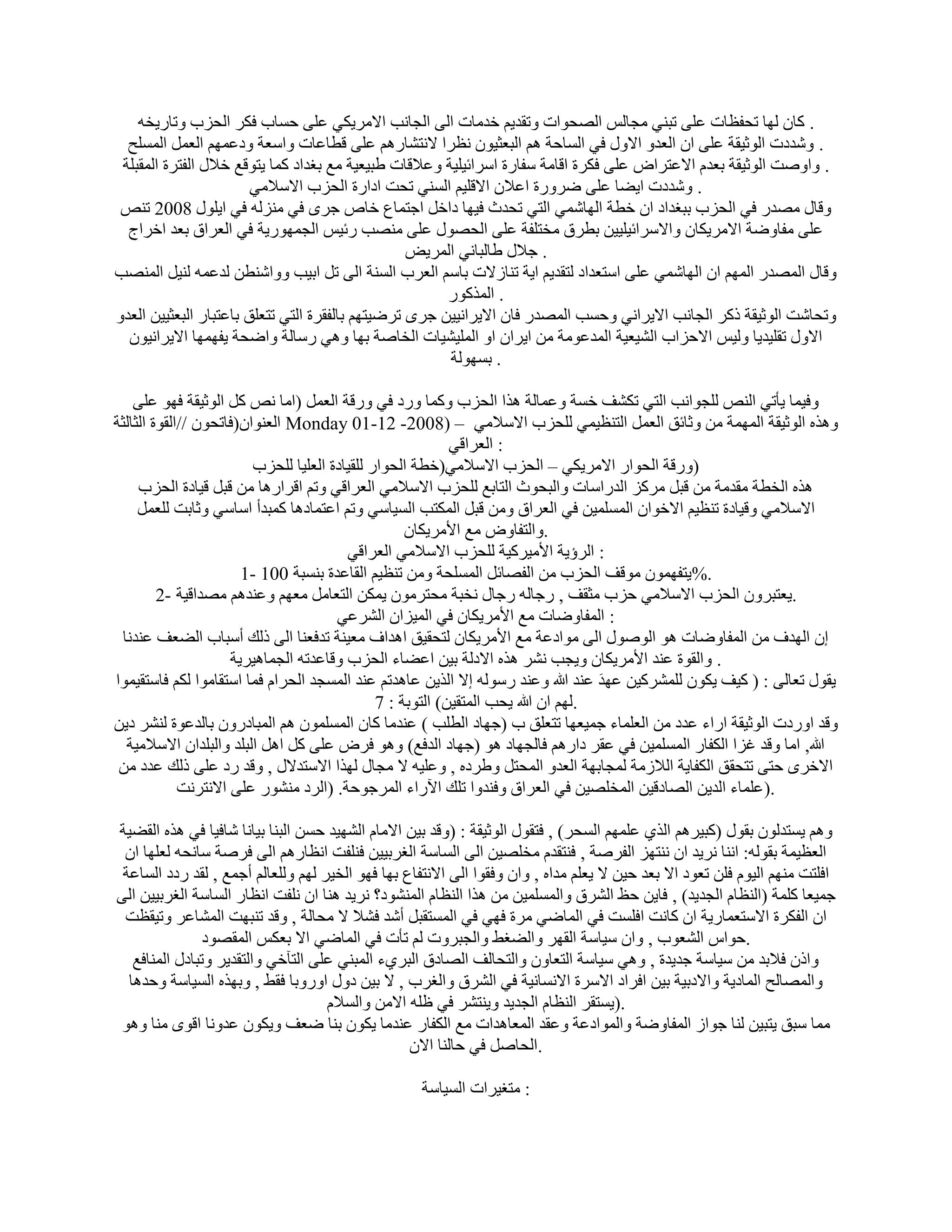 ‫. ًبٕ ُٜب رؾلظبد ػِ٠ رج٘٢ ٓغبٌُ اُٖؾٞاد ٝرول٣ْ فلٓبد اُ٠ اُغبٗت االٓو٣ٌ٢ ػِ٠ ؽَبة كٌو اُؾية ٝربه٣قٚ‬
  ‫. ّٝلكد اُٞص٤وخ ػِ٠ إ اُؼلٝ االٍٝ ك٢ اَُبؽخ ْٛ اُجؼض٤ٕٞ ٗظوا الٗزْبهْٛ ػِ٠ هطبػبد ٝاٍؼخ ٝكػْٜٔ اُؼَٔ أَُِؼ‬
 ‫. ٝإٝذ اُٞص٤وخ ثؼلّ االػزواٗ ػِ٠ كٌوح اهبٓخ ٍلبهح اٍوائ٤ِ٤خ ٝػالهبد ٛج٤ؼ٤خ ٓغ ثـلاك ًٔب ٣زٞهغ فالٍ اُلزوح أُوجِخ‬
                        ‫. ّٝلكد ا٣ٚب ػِ٠ ٙوٝهح اػالٕ االهِ٤ْ اَُ٘٢ رؾذ اكاهح اُؾية االٍالٓ٢‬
 ‫ٝهبٍ ٖٓله ك٢ اُؾية ثجـلاك إ فطخ اُٜبّٔ٢ اُز٢ رؾلس ك٤ٜب كافَ اعزٔبع فبٓ عوٟ ك٢ ٓ٘يُٚ ك٢ ا٣ٍِٞ 8002 ر٘ٔ‬
  ‫ػِ٠ ٓلبٝٙخ االٓو٣ٌبٕ ٝاالٍوائ٤ِ٤٤ٖ ثطوم ٓقزِلخ ػِ٠ اُؾٍٖٞ ػِ٠ ٖٓ٘ت هئ٤ٌ اُغٜٔٞه٣خ ك٢ اُؼوام ثؼل افواط‬
                                                  ‫. عالٍ ٛبُجبٗ٢ أُو٣٘‬
‫ٝهبٍ أُٖله أُْٜ إ اُٜبّٔ٢ ػِ٠ اٍزؼلاك ُزول٣ْ ا٣خ ر٘بىالد ثبٍْ اُؼوة اَُ٘خ اُ٠ رَ اث٤ت ٝٝاّ٘طٖ ُلػٔٚ ُ٘٤َ أُٖ٘ت‬
                                                       ‫. أُنًٞه‬
‫ٝرؾبّذ اُٞص٤وخ مًو اُغبٗت اال٣واٗ٢ ٝؽَت أُٖله كبٕ اال٣واٗ٤٤ٖ عوٟ روٙ٤زْٜ ثبُلووح اُز٢ رزؼِن ثبػزجبه اُجؼض٤٤ٖ اُؼلٝ‬
  ‫االٍٝ روِ٤ل٣ب ُٝ٤ٌ االؽياة اُْ٤ؼ٤خ أُلػٞٓخ ٖٓ ا٣وإ اٝ أُِ٤ْ٤بد اُقبٕخ ثٜب ٝٛ٢ هٍبُخ ٝاٙؾخ ٣لٜٜٔب اال٣واٗ٤ٕٞ‬
                                                        ‫. ثَُٜٞخ‬

    ‫ٝك٤ٔب ٣ؤر٢ اُ٘ٔ ُِغٞاٗت اُز٢ رٌْق فَخ ٝػٔبُخ ٛنا اُؾية ًٝٔب ٝهك ك٢ ٝههخ اُؼَٔ (آب ٗٔ ًَ اُٞص٤وخ كٜٞ ػِ٠‬
‫ٝٛنٙ اُٞص٤وخ أُٜٔخ ٖٓ ٝصبئن اُؼَٔ اُز٘ظ٤ٔ٢ ُِؾية االٍالٓ٢ – )8002- 21-10 ‪ Monday‬اُؼ٘ٞإ(كبرؾٕٞ //اُوٞح اُضبُضخ‬
                                                             ‫: اُؼواه٢‬
                          ‫)ٝههخ اُؾٞاه االٓو٣ٌ٢ – اُؾية االٍالٓ٢(فطخ اُؾٞاه ُِو٤بكح اُؼِ٤ب ُِؾية‬
     ‫ٛنٙ اُقطخ ٓولٓخ ٖٓ هجَ ٓوًي اُلهاٍبد ٝاُجؾٞس اُزبثغ ُِؾية االٍالٓ٢ اُؼواه٢ ٝرْ اهواهٛب ٖٓ هجَ ه٤بكح اُؾية‬
     ‫االٍالٓ٢ ٝه٤بكح ر٘ظ٤ْ االفٞإ أَُِٔ٤ٖ ك٢ اُؼوام ٖٝٓ هجَ أٌُزت اَُ٤بٍ٢ ٝرْ اػزٔبكٛب ًٔجلأ اٍبٍ٢ ٝصبثذ ُِؼَٔ‬
                                                     ‫.ٝاُزلبٝٗ ٓغ األٓو٣ٌبٕ‬
                                          ‫: اُوإ٣خ األٓ٤وً٤خ ُِؾية االٍالٓ٢ اُؼواه٢‬
                        ‫.%٣زلٜٕٔٞ ٓٞهق اُؾية ٖٓ اُلٖبئَ أَُِؾخ ٖٝٓ ر٘ظ٤ْ اُوبػلح ثَ٘جخ 001 -1‬
         ‫.٣ؼزجوٕٝ اُؾية االٍالٓ٢ ؽية ٓضوق , هعبُٚ هعبٍ ٗقجخ ٓؾزوٕٓٞ ٣ٌٖٔ اُزؼبَٓ ٓؼْٜ ٝػ٘لْٛ ٖٓلاه٤خ -2‬
                                        ‫: أُلبٝٙبد ٓغ األٓو٣ٌبٕ ك٢ أُ٤يإ اُْوػ٢‬
  ‫إ اُٜلف ٖٓ أُلبٝٙبد ٛٞ إٍُٞٞ اُ٠ ٓٞاكػخ ٓغ األٓو٣ٌبٕ ُزؾو٤ن اٛلاف ٓؼ٤٘خ رلكؼ٘ب اُ٠ مُي أٍجبة اُٚؼق ػ٘لٗب‬
                      ‫. ٝاُوٞح ػ٘ل األٓو٣ٌبٕ ٝ٣غت ْٗو ٛنٙ االكُخ ث٤ٖ اػٚبء اُؾية ٝهبػلرٚ اُغٔبٛ٤و٣خ‬
‫٣وٍٞ رؼبُ٠ : ( ً٤ق ٣ٌٕٞ ُِْٔوً٤ٖ ػٜل ػ٘ل هللا ٝػ٘ل هٍُٞٚ اال اُن٣ٖ ػبٛلرْ ػ٘ل أَُغل اُؾواّ كٔب اٍزوبٓٞا ٌُْ كبٍزو٤ٔٞا‬
                                                                                     ‫َ‬
                                                ‫.ُْٜ إ هللا ٣ؾت أُزو٤ٖ) اُزٞثخ : 7‬
‫ٝهل اٝهكد اُٞص٤وخ اهاء ػلك ٖٓ اُؼِٔبء عٔ٤ؼٜب رزؼِن ة (عٜبك اُطِت ) ػ٘لٓب ًبٕ إَُِٔٔٞ ْٛ أُجبكهٕٝ ثبُلػٞح ُْ٘و ك٣ٖ‬
   ‫هللا, آب ٝهل ؿيا اٌُلبه أَُِٔ٤ٖ ك٢ ػوو كاهْٛ كبُغٜبك ٛٞ (عٜبك اُلكغ) ٝٛٞ كوٗ ػِ٠ ًَ اَٛ اُجِل ٝاُجِلإ االٍالٓ٤خ‬
 ‫االفوٟ ؽز٠ رزؾون اٌُلب٣خ اُالىٓخ ُٔغبثٜخ اُؼلٝ أُؾزَ ٝٛوكٙ , ٝػِ٤ٚ ال ٓغبٍ ُٜنا االٍزلالٍ , ٝهل هك ػِ٠ مُي ػلك ٖٓ‬
             ‫.) ػِٔبء اُل٣ٖ اُٖبكه٤ٖ أُقِٖ٤ٖ ك٢ اُؼوام ٝك٘لٝا رِي ا٥هاء أُوعٞؽخ. (اُوك ْٓ٘ٞه ػِ٠ االٗزوٗذ‬

‫ْٝٛ ٣َزلُٕٞ ثوٍٞ (ًج٤وْٛ اُن١ ػِْٜٔ اَُؾو) , كزوٍٞ اُٞص٤وخ : (ٝهل ث٤ٖ االٓبّ اُْٜ٤ل ؽَٖ اُج٘ب ث٤بٗب ّبك٤ب ك٢ ٛنٙ اُوٚ٤خ‬
 ‫اُؼظ٤ٔخ ثوُٞٚ: اٗ٘ب ٗو٣ل إ ٗ٘زٜي اُلوٕخ , ك٘زولّ ٓقِٖ٤ٖ اُ٠ اَُبٍخ اُـوث٤٤ٖ كِ٘لذ اٗظبهْٛ اُ٠ كوٕخ ٍبٗؾٚ ُؼِٜب إ‬
 ‫اكِزذ ْٜٓ٘ اُ٤ّٞ كِٖ رؼٞك اال ثؼل ؽ٤ٖ ال ٣ؼِْ ٓلاٙ , ٝإ ٝكوٞا اُ٠ االٗزلبع ثٜب كٜٞ اُق٤و ُْٜ ُِٝؼبُْ أعٔغ , ُول هكك اَُبػخ‬
‫عٔ٤ؼب ًِٔخ (اُ٘ظبّ اُغل٣ل) , كب٣ٖ ؽع اُْوم ٝأَُِٔ٤ٖ ٖٓ ٛنا اُ٘ظبّ أُْ٘ٞك؟ ٗو٣ل ٛ٘ب إ ِٗلذ اٗظبه اَُبٍخ اُـوث٤٤ٖ اُ٠‬
 ‫إ اُلٌوح االٍزؼٔبه٣خ إ ًبٗذ اكَِذ ك٢ أُبٙ٢ ٓوح كٜ٢ ك٢ أَُزوجَ أّل كْال ال ٓؾبُخ , ٝهل ر٘جٜذ أُْبػو ٝر٤وظذ‬
                ‫.ؽٞاً اُْؼٞة , ٝإ ٍ٤بٍخ اُوٜو ٝاُٚـٜ ٝاُغجوٝد ُْ رؤد ك٢ أُبٙ٢ اال ثؼٌٌ أُوٖٞك‬
   ‫ٝامٕ كالثل ٖٓ ٍ٤بٍخ عل٣لح , ٝٛ٢ ٍ٤بٍخ اُزؼبٕٝ ٝاُزؾبُق اُٖبكم اُجو١ء أُج٘٢ ػِ٠ اُزآف٢ ٝاُزول٣و ٝرجبكٍ أُ٘بكغ‬
  ‫ٝأُٖبُؼ أُبك٣خ ٝاالكث٤خ ث٤ٖ اكواك االٍوح االَٗبٗ٤خ ك٢ اُْوم ٝاُـوة , ال ث٤ٖ كٍٝ اٝهٝثب كوٜ , ٝثٜنٙ اَُ٤بٍخ ٝؽلٛب‬
                                    ‫.)٣َزوو اُ٘ظبّ اُغل٣ل ٝ٣٘زْو ك٢ ظِٚ االٖٓ ٝاَُالّ‬
 ‫ٓٔب ٍجن ٣زج٤ٖ ُ٘ب عٞاى أُلبٝٙخ ٝأُٞاكػخ ٝػول أُؼبٛلاد ٓغ اٌُلبه ػ٘لٓب ٣ٌٕٞ ث٘ب ٙؼق ٝ٣ٌٕٞ ػلٝٗب اهٟٞ ٓ٘ب ٝٛٞ‬
                                                  ‫.اُؾبَٕ ك٢ ؽبُ٘ب االٕ‬

                                                    ‫: ٓزـ٤واد اَُ٤بٍخ‬
 
