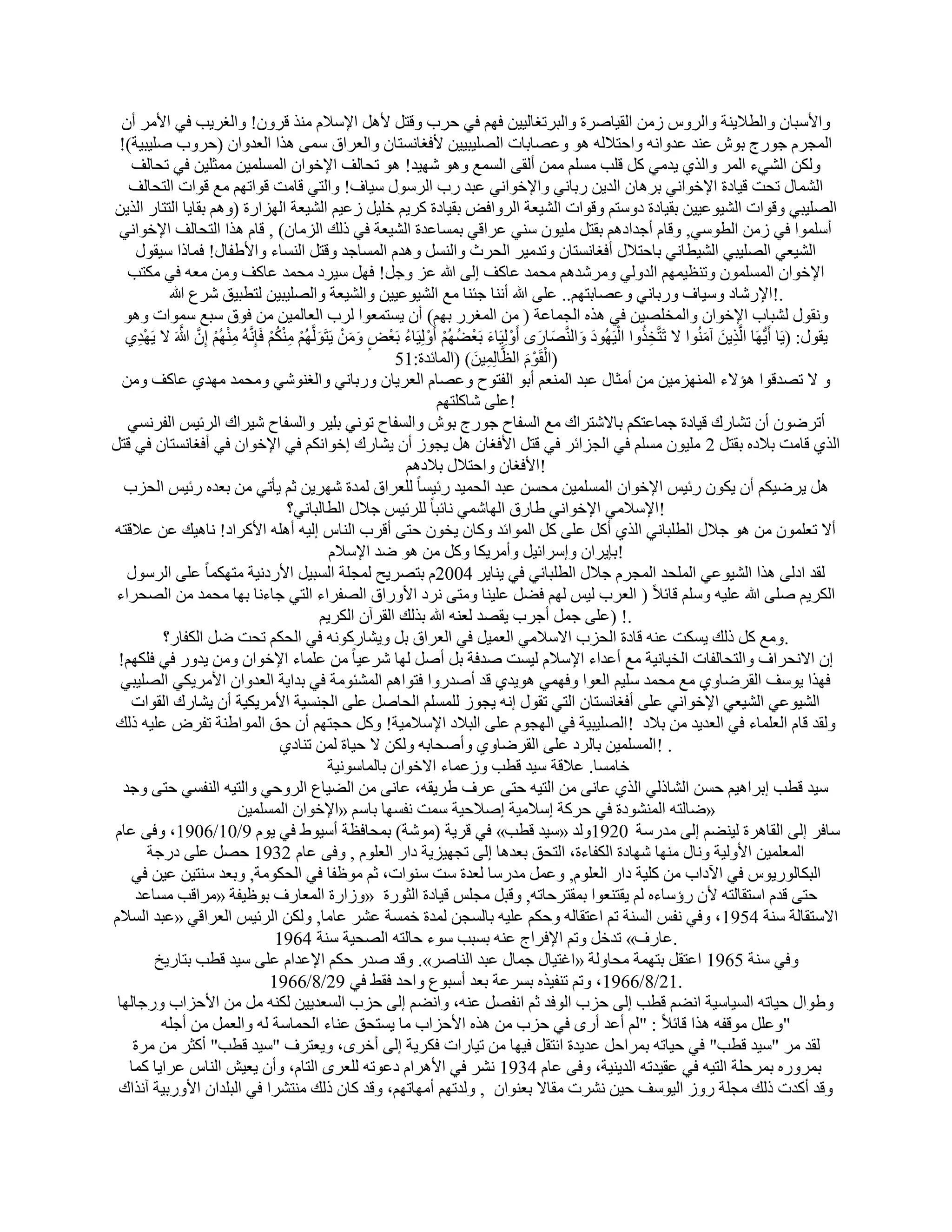 ‫ٝاألٍجبٕ ٝاُطال٣٘خ ٝاُوًٝ ىٖٓ اُو٤بٕوح ٝاُجورـبُ٤٤ٖ كْٜ ك٢ ؽوة ٝهزَ ألَٛ اإلٍالّ ٓ٘ن هوٕٝ! ٝاُـو٣ت ك٢ األٓو إٔ‬
 ‫أُغوّ عٞهط ثُٞ ػ٘ل ػلٝاٗٚ ٝاؽزالُٚ ٛٞ ٝػٖبثبد اُِٖ٤ج٤٤ٖ ألكـبَٗزبٕ ٝاُؼوام ٍٔ٠ ٛنا اُؼلٝإ (ؽوٝة ِٕ٤ج٤خ)!‬
    ‫ٌُٖٝ اُْ٢ء أُو ٝاُن١ ٣لٓ٢ ًَ هِت َِْٓ ٖٓٔ أُو٠ أَُغ ٝٛٞ ّٜ٤ل! ٛٞ رؾبُق اإلفٞإ أَُِٔ٤ٖ ٓٔضِ٤ٖ ك٢ رؾبُق‬
   ‫أُْبٍ رؾذ ه٤بكح اإلفٞاٗ٢ ثوٛبٕ اُل٣ٖ هثبٗ٢ ٝاإلفٞاٗ٢ ػجل هة اُوٍٍٞ ٍ٤بف! ٝاُز٢ هبٓذ هٞارْٜ ٓغ هٞاد اُزؾبُق‬
‫اُِٖ٤ج٢ ٝهٞاد اُْ٤ٞػ٤٤ٖ ثو٤بكح كٍٝزْ ٝهٞاد اُْ٤ؼخ اُوٝاك٘ ثو٤بكح ًو٣ْ فِ٤َ ىػ٤ْ اُْ٤ؼخ اُٜياهح (ْٝٛ ثوب٣ب اُززبه اُن٣ٖ‬
 ‫أٍِٔٞا ك٢ ىٖٓ اُطٍٞ٢, ٝهبّ أعلاكْٛ ثوزَ ِٓ٤ٕٞ ٍ٘٢ ػواه٢ ثَٔبػلح اُْ٤ؼخ ك٢ مُي اُيٓبٕ) , هبّ ٛنا اُزؾبُق اإلفٞاٗ٢‬
     ‫اُْ٤ؼ٢ اُِٖ٤ج٢ اُْ٤طبٗ٢ ثبؽزالٍ أكـبَٗزبٕ ٝرلٓ٤و اُؾوس ٝاََُ٘ ٝٛلّ أَُبعل ٝهزَ اَُ٘بء ٝاألٛلبٍ! كٔبما ٍ٤وٍٞ‬
   ‫اإلفٞإ إَُِٔٔٞ ٝر٘ظ٤ْٜٔ اُلُٝ٢ ٝٓوّلْٛ ٓؾٔل ػبًق اُ٠ هللا ػي ٝعَ! كَٜ ٍ٤وك ٓؾٔل ػبًق ٖٝٓ ٓؼٚ ك٢ ٌٓزت‬
           ‫.!اإلهّبك ٍٝ٤بف ٝهثبٗ٢ ٝػٖبثزْٜ.. ػِ٠ هللا أٗ٘ب عئ٘ب ٓغ اُْ٤ٞػ٤٤ٖ ٝاُْ٤ؼخ ٝاُِٖ٤ج٤ٖ ُزطج٤ن ّوع هللا‬
  ‫ٝٗوٍٞ ُْجبة اإلفٞإ ٝأُقِٖ٤ٖ ك٢ ٛنٙ اُغٔبػخ ( ٖٓ أُـوه ثْٜ) إٔ ٣َزٔؼٞا ُوة اُؼبُٔ٤ٖ ٖٓ كٞم ٍجغ ٍٔٞاد ٝٛٞ‬
  ‫٣وٍٞ: (٣َب أَ٣َُّٜب اَُّن٣َٖ آُٓ٘ٞا ال رَزَّقنٝا اُ٤َُٜٞك ٝاَُّٖ٘بهٟ أَْٝ ُِ٤َبء ثَؼُْٜٚ أَْٝ ُِ٤َبء ثَؼْ٘ ٖٝٓ ٣َزََُُّْٜٞ ٌْٓ٘ كَبَُِّٗٚ ُْٜٓ٘ إِ هللاَ ال ٣َٜل١‬
     ‫ِْ‬       ‫ِ ْ ْ َّ َّ‬            ‫ٍ َ َ ْ َ ْ ُِْْ‬           ‫ُ‬           ‫َ ْ ُ ْ‬               ‫َ َ‬    ‫ُِ ْ َ َ‬                    ‫َ‬     ‫ِ‬
                                                              ‫)اُوَْٞ ّ اُظَّبُِٔ٤َٖ ) (أُبئلح:15‬
                                                                                    ‫ِ‬           ‫َ‬  ‫ْ‬
  ‫ٝ ال رٖلهٞا ٛئالء أُٜ٘يٓ٤ٖ ٖٓ أٓضبٍ ػجل أُ٘ؼْ أثٞ اُلزٞػ ٝػٖبّ اُؼو٣بٕ ٝهثبٗ٢ ٝاُـّ٘ٞ٢ ٝٓؾٔل ٜٓل١ ػبًق ٖٝٓ‬
                                                                           ‫!ػِ٠ ّبًِزْٜ‬
   ‫أروٕٙٞ إٔ رْبهى ه٤بكح عٔبػزٌْ ثبالّزواى ٓغ اَُلبػ عٞهط ثُٞ ٝاَُلبػ رٞٗ٢ ثِ٤و ٝاَُلبػ ّ٤واى اُوئ٤ٌ اُلوَٗ٢‬
‫اُن١ هبٓذ ثالكٙ ثوزَ 2 ِٓ٤ٕٞ َِْٓ ك٢ اُغيائو ك٢ هزَ األكـبٕ َٛ ٣غٞى إٔ ٣ْبهى افٞاٌْٗ ك٢ اإلفٞإ ك٢ أكـبَٗزبٕ ك٢ هزَ‬
                                                                  ‫!األكـبٕ ٝاؽزالٍ ثالكْٛ‬
  ‫َٛ ٣وٙ٤ٌْ إٔ ٣ٌٕٞ هئ٤ٌ اإلفٞإ أَُِٔ٤ٖ ٓؾَٖ ػجل اُؾٔ٤ل هئ٤َب ً ُِؼوام ُٔلح ّٜو٣ٖ صْ ٣ؤر٢ ٖٓ ثؼلٙ هئ٤ٌ اُؾية‬
                                        ‫!اإلٍالٓ٢ اإلفٞاٗ٢ ٛبهم اُٜبّٔ٢ ٗبئجب ً ُِوئ٤ٌ عالٍ اُطبُجبٗ٢؟‬
‫أال رؼِٕٔٞ ٖٓ ٛٞ عالٍ اُطِجبٗ٢ اُن١ أًَ ػِ٠ ًَ أُٞائل ًٝبٕ ٣قٕٞ ؽز٠ أهوة اُ٘بً اُ٤ٚ أِٛٚ األًواك! ٗبٛ٤ي ػٖ ػالهزٚ‬
                                                    ‫!ثب٣وإ ٝاٍوائ٤َ ٝأٓو٣ٌب ًَٝ ٖٓ ٛٞ ٙل اإلٍالّ‬
   ‫ػِ٠ اُوٍٍٞ‬      ‫ُول اكُ٠ ٛنا اُْ٤ٞػ٢ أُِؾل أُغوّ عالٍ اُطِجبٗ٢ ك٢ ٣٘ب٣و 4002ّ ثزٖو٣ؼ ُٔغِخ اَُج٤َ األهكٗ٤خ ٓزٌٜٔب ً‬
 ‫اٌُو٣ْ ِٕ٠ هللا ػِ٤ٚ ٍِْٝ هبئالً ( اُؼوة ُ٤ٌ ُْٜ كَٚ ػِ٤٘ب ٝٓز٠ ٗوك األٝهام اُٖلواء اُز٢ عبءٗب ثٜب ٓؾٔل ٖٓ اُٖؾواء‬
                                                ‫.! )ػِ٠ عَٔ أعوة ٣وٖل ُؼ٘ٚ هللا ثنُي اُووإٓ اٌُو٣ْ‬
          ‫.ٝٓغ ًَ مُي ٣ٌَذ ػ٘ٚ هبكح اُؾية االٍالٓ٢ اُؼٔ٤َ ك٢ اُؼوام ثَ ٝ٣ْبهًٞٗٚ ك٢ اُؾٌْ رؾذ َٙ اٌُلبه؟‬
 ‫إ االٗؾواف ٝاُزؾبُلبد اُق٤بٗ٤خ ٓغ أػلاء اإلٍالّ ُ٤َذ ٕلكخ ثَ إَٔ ُٜب ّوػ٤بً ٖٓ ػِٔبء اإلفٞإ ٖٝٓ ٣لٝه ك٢ كٌِْٜ!‬
  ‫كٜنا ٣ٍٞق اُووٙبٝ١ ٓغ ٓؾٔل ٍِ٤ْ اُؼٞا ٝكٜٔ٢ ٛٞ٣ل١ هل إٔلهٝا كزٞاْٛ أُْئٞٓخ ك٢ ثلا٣خ اُؼلٝإ األٓو٣ٌ٢ اُِٖ٤ج٢‬
   ‫اُْ٤ٞػ٢ اُْ٤ؼ٢ اإلفٞاٗ٢ ػِ٠ أكـبَٗزبٕ اُز٢ روٍٞ اٗٚ ٣غٞى َُِِْٔ اُؾبَٕ ػِ٠ اُغَ٘٤خ األٓو٣ٌ٤خ إٔ ٣ْبهى اُوٞاد‬
‫ُٝول هبّ اُؼِٔبء ك٢ اُؼل٣ل ٖٓ ثالك !اُِٖ٤ج٤خ ك٢ اُٜغّٞ ػِ٠ اُجالك اإلٍالٓ٤خ! ًَٝ ؽغزْٜ إٔ ؽن أُٞاٛ٘خ رلوٗ ػِ٤ٚ مُي‬
                                       ‫. !أَُِٔ٤ٖ ثبُوك ػِ٠ اُووٙبٝ١ ٝإٔؾبثٚ ٌُٖٝ ال ؽ٤بح ُٖٔ ر٘بك١‬
                                                   ‫فبَٓب. ػالهخ ٍ٤ل هطت ٝىػٔبء االفٞإ ثبُٔبٍٞٗ٤خ‬
  ‫ٍ٤ل هطت اثواٛ٤ْ ؽَٖ اُْبمُ٢ اُن١ ػبٗ٠ ٖٓ اُز٤ٚ ؽز٠ ػوف ٛو٣وٚ، ػبٗ٠ ٖٓ اُٚ٤بع اُوٝؽ٢ ٝاُز٤ٚ اُ٘لَ٢ ؽز٠ ٝعل‬
                          ‫»ٙبُزٚ أُْ٘ٞكح ك٢ ؽوًخ اٍالٓ٤خ إالؽ٤خ ٍٔذ ٗلَٜب ثبٍْ «اإلفٞإ أَُِٔ٤ٖ‬
‫ٍبكو اُ٠ اُوبٛوح ُ٤ْ٘ٚ اُ٠ ٓلهٍخ 0291ُٝل «ٍ٤ل هطت» ك٢ هو٣خ (ّٓٞخ) ثٔؾبكظخ أٍ٤ٞٛ ك٢ ٣ّٞ 9/01/6091، ٝك٠ ػبّ‬
        ‫أُؼِٔ٤ٖ األُٝ٤خ ٝٗبٍ ٜٓ٘ب ّٜبكح اٌُلبءح، اُزؾن ثؼلٛب اُ٠ رغٜ٤ي٣خ كاه اُؼِّٞ , ٝك٠ ػبّ 2391 ؽَٖ ػِ٠ كهعخ‬
    ‫اُجٌبُٞه٣ًٞ ك٢ ا٥كاة ٖٓ ًِ٤خ كاه اُؼِّٞ, ٝػَٔ ٓلهٍب ُؼلح ٍذ ٍ٘ٞاد، صْ ٓٞظلب ك٢ اُؾٌٞٓخ, ٝثؼل ٍ٘ز٤ٖ ػ٤ٖ ك٢‬
    ‫ؽز٠ هلّ اٍزوبُزٚ ألٕ هإٍبءٙ ُْ ٣وز٘ؼٞا ثٔوزوؽبرٚ, ٝهجَ ٓغٌِ ه٤بكح اُضٞهح »ٝىاهح أُؼبهف ثٞظ٤لخ «ٓواهت َٓبػل‬
‫االٍزوبُخ ٍ٘خ 4591، ٝك٢ ٗلٌ اَُ٘خ رْ اػزوبُٚ ٝؽٌْ ػِ٤ٚ ثبَُغٖ ُٔلح فَٔخ ػْو ػبٓب, ٌُٖٝ اُوئ٤ٌ اُؼواه٢ «ػجل اَُالّ‬
                                      ‫.ػبهف» رلفَ ٝرْ اإلكواط ػ٘ٚ ثَجت ٍٞء ؽبُزٚ اُٖؾ٤خ ٍ٘خ 4691‬
         ‫ٝك٢ ٍ٘خ 5691 اػزوَ ثزٜٔخ ٓؾبُٝخ «اؿز٤بٍ عٔبٍ ػجل اُ٘بٕو». ٝهل ٕله ؽٌْ اإلػلاّ ػِ٠ ٍ٤ل هطت ثزبه٣ـ‬
                                     ‫.12/8/6691، ٝرْ ر٘ل٤نٙ ثَوػخ ثؼل أٍجٞع ٝاؽل كوٜ ك٢ 92/8/6691‬
 ‫ٝٛٞاٍ ؽ٤برٚ اَُ٤بٍ٤خ اْٗٚ هطت اُ٠ ؽية اُٞكل صْ اٗلَٖ ػ٘ٚ، ٝاْٗٚ اُ٠ ؽية اَُؼل٣٤ٖ ٌُ٘ٚ َٓ ٖٓ األؽياة ٝهعبُٜب‬
          ‫"ٝػَِ ٓٞهلٚ ٛنا هبئالً : "ُْ أػل أهٟ ك٢ ؽية ٖٓ ٛنٙ األؽياة ٓب ٣َزؾن ػ٘بء اُؾٔبٍخ ُٚ ٝاُؼَٔ ٖٓ أعِٚ‬
    ‫ُول ٓو "ٍ٤ل هطت" ك٢ ؽ٤برٚ ثٔواؽَ ػل٣لح اٗزوَ ك٤ٜب ٖٓ ر٤بهاد كٌو٣خ اُ٠ أفوٟ، ٝ٣ؼزوف "ٍ٤ل هطت" أًضو ٖٓ ٓوح‬
   ‫ثٔوٝهٙ ثٔوؽِخ اُز٤ٚ ك٢ ػو٤لرٚ اُل٣٘٤خ، ٝك٠ ػبّ 4391 ْٗو ك٢ األٛواّ كػٞرٚ ُِؼوٟ اُزبّ، ٝإٔ ٣ؼ٤ِ اُ٘بً ػوا٣ب ًٔب‬
 ‫ٝهل أًلد مُي ٓغِخ هٝى اُ٤ٍٞق ؽ٤ٖ ْٗود ٓوبال ثؼ٘ٞإ , ُٝلرْٜ أٜٓبرْٜ، ٝهل ًبٕ مُي ٓ٘زْوا ك٢ اُجِلإ األٝهث٤خ آٗناى‬
 