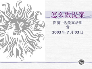 怎么做提案
阳狮 · 达美高培训
      营
2003 年 7 月 03 日
 