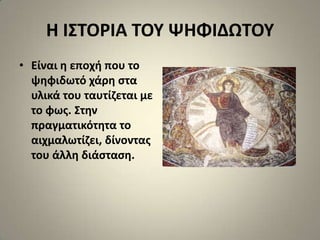 Η Ι΢ΣΟΡΙΑ ΣΟΤ ΨΗΦΙΔΩΣΟΤ
• Είναι θ εποχι που το
  ψθφιδωτό χάρθ ςτα
  υλικά του ταυτίηεται με
  το φωσ. ΢τθν
  πραγματικότθτα το
  αιχμαλωτίηει, δίνοντασ
  του άλλθ διάςταςθ.
 