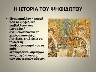 Η Ι΢ΣΟΡΙΑ ΣΟΤ ΨΗΦΙΔΩΣΟΤ
• Είναι επιπλζον θ εποχι
  που το ψθφιδωτό
  επιβάλλεται ςτθ
  ηωγραφικι
  αντιμετωπίηοντάσ τθ
  χωρίσ αναςτολζσ.
  Αντίκετα, επιδιϊκει να
  τονίηει τθ
  διαφορετικότθτά του ςε
  κάκε
  λεπτομζρεια, κυριαρχϊ
  ντασ ςτθ διακόςμθςθ
  των εςωτερικϊν χϊρων.
 