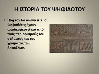 Η Ι΢ΣΟΡΙΑ ΣΟΤ ΨΗΦΙΔΩΣΟΤ
• Ήδθ τον 6ο αιϊνα π.Χ. οι
  ψθφοκζτεσ ζχουν
  αποδεςμευτεί και από
  τουσ περιοριςμοφσ του
  ςχιματοσ και του
  χρϊματοσ των
  βοτςάλων.
 