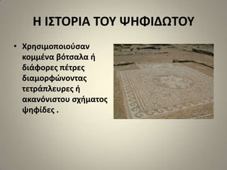 Η Ι΢ΣΟΡΙΑ ΣΟΤ ΨΗΦΙΔΩΣΟΤ
• Χρθςιμοποιοφςαν
  κομμζνα βότςαλα ι
  διάφορεσ πζτρεσ
  διαμορφϊνοντασ
  τετράπλευρεσ ι
  ακανόνιςτου ςχιματοσ
  ψθφίδεσ .
 