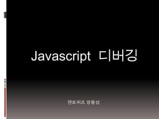 Javascript 디버깅


    앤트위즈 양용성
 