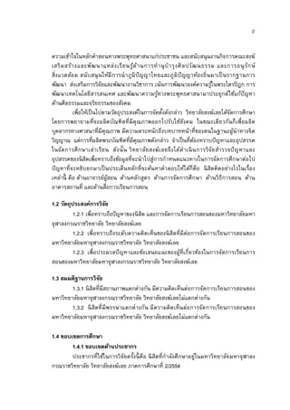 ความเข้าใจในหลักคําสอนทางพระพุทธศาสนาแก่ประชาชน และสนับสนุ นงานกิจการคณะสงฆ์
เสริ ม สร้า งและพัฒ นาแหล่ ง เรี ย นรูด ้า นการทํา นุ บํ า รุ ง ศิ ล ปวัฒ นธรรม และการอนุ รัก ษ์
                                       ้
สิงแวดล้อ ม สนั บสนุ น ให้มี ก ารนํ าภูมิ ปัญญาไทยและภูมิ ปัญญาท้องถิ นมาเป็ นรากฐานการ
พัฒนา ส่งเสริมการวิจยและพัฒนางานวิชาการ เน้นการพัฒนาองค์ความรูในพระไตรปิ ฎก การ
                         ั                                                    ้
พัฒนาเทคโนโลยีสารสนเทศ และพัฒนาความรูทางพระพุทธศาสนามาประยุกต์ใช้แก้ปัญหา
                                                 ้
ด้านศีลธรรมและจริยธรรมของสังคม
           เพือให้เป็ นไปตามวัตถุประสงค์ในการจัดตังดังกล่าว วิทยาลัยสงฆ์เลยได้จดการศึกษา
                                                                                       ั
โดยการพยายามทีจะผลิต บัณฑิ ตที มีคุ ณภาพออกไปรับใช้สังคม ในขณะเดีย วกันก็ เพือผลิต
บุคลากรทางศาสนาทีมีคุณภาพ มีความตระหนักถึงบทบาทหน้าทีของตนในฐานะผูนําทางจิต              ้
วิญญาณ แต่การทีผลิตพระบัณฑิตทีมีคุณภาพดังกล่าว จําเป็ นทีต้องทราบปั ญหาและอุปสรรค
ในจัด การศึ ก ษาเล่าเรีย น ดัง นั น วิ ทยาลัย สงฆ์เ ลยจึ ง ได้ดําเนิ น การวิ จัย สํารวจปั ญหาและ
อุปสรรคของนิ สิตเพือทราบถึงข้อมูลทีจะนําไปสู่การกําหนดแนวทางในการจัดการศึกษาต่อไป
ปั ญหาทีจะหยิบยกมาเป็ นประเด็น หลักทีจะค้นหาคําตอบให้ไ ด้ก็คือ นิ สิตคิด อย่างไรในเรือง
เหล่านี คือ ด้านอาจารย์ผสอน ด้านหลักสูตร ด้านการจัดการศึกษา ด้านวิธีการสอน ด้าน
                           ู้
อาคารสถานที และด้านสือการเรียนการสอน

1.2 วัตถุประสงค์การวิจย ั
          1.2.1 เพือทราบถึงปั ญหาของนิ สิต และการจัดการเรียนการสอนของมหาวิทยาลัยมหา
จุฬาลงกรณราชวิทยาลัย วิทยาลัยสงฆ์เลย
          1.2.2 เพือทราบถึงระดับความคิด เห็นของนิ สิตทีมีต่อการจัดการเรียนการสอนของ
มหาวิทยาลัยมหาจุฬาลงกรณราชวิทยาลัย วิทยาลัยสงฆ์เลย
          1.2.3 เพือประมวลปั ญหาและข้อเสนอแนะของผูทีเกียวข้องในการจัดการเรียนการ
                                                       ้
สอนของมหาวิทยาลัยมหาจุฬาลงกรณราชวิทยาลัย วิทยาลัยสงฆ์เลย

1.3 สมมติฐานการวิจย   ั
        1.3.1 นิ สิตทีมีสถานภาพแตกต่างกัน มีความคิดเห็นต่อการจัดการเรียนการสอนของ
มหาวิทยาลัยมหาจุฬาลงกรณราชวิทยาลัย วิทยาลัยสงฆ์เลยไม่แตกต่างกัน
        1.3.2 นิ สิตที มีพรรษาแตกต่ างกัน มี ความคิด เห็น ต่อการจัด การเรีย นการสอนของ
มหาวิทยาลัยมหาจุฬาลงกรณราชวิทยาลัย วิทยาลัยสงฆ์เลยไม่แตกต่างกัน

1.4 ขอบเขตการศึกษา
        1.4.1 ขอบเขตด้านประชากร
        ประชากรทีใช้ในการวิจัยครังนี คือ นิ สิตทีกําลังศึกษาอยู่ในมหาวิทยาลัยมหาจุฬาลง
กรณราชวิทยาลัย วิทยาลัยสงฆ์เลย ภาคการศึกษาที 2/2554
 