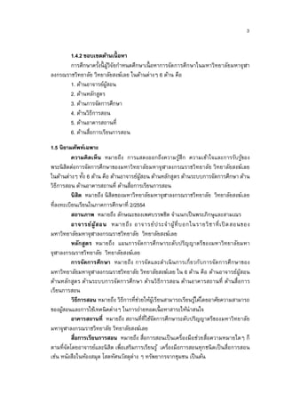 1.4.2 ขอบเขตด้านเนื อหา
       การศึกษาครังนี ผวิจยกําหนดศึกษาเนื อหาการจัดการศึกษาในมหาวิทยาลัยมหาจุฬา
                          ู้ ั
ลงกรณราชวิทยาลัย วิทยาลัยสงฆ์เลย ในด้านต่างๆ 6 ด้าน คือ
       1. ด้านอาจารย์ผสอน
                       ู้
       2. ด้านหลักสูตร
       3. ด้านการจัดการศึกษา
       4. ด้านวิธีการสอน
       5. ด้านอาคารสถานที
       6. ด้านสือการเรียนการสอน
1.5 นิยามศัพท์เฉพาะ
         ความคิดเห็น หมายถึง การแสดงออกถึงความรูสึก ความเข้าใจและการรับรูของ
                                                            ้                          ้
พระนิ สิตต่อการจัดการศึกษาของมหาวิทยาลัยมหาจุฬาลงกรณราชวิทยาลัย วิทยาลัยสงฆ์เลย
ในด้านต่างๆ ทัง 6 ด้าน คือ ด้านอาจารย์ผสอน ด้านหลักสูตร ด้านระบบการจัดการศึกษา ด้าน
                                         ู้
วิธีการสอน ด้านอาคารสถานที ด้านสือการเรียนการสอน
         นิสิต หมายถึง นิ สิตของมหาวิทยาลัยมหาจุฬาลงกรณราชวิทยาลัย วิทยาลัยสงฆ์เลย
ทีลงทะเบียนเรียนในภาคการศึกษาที 2/2554
         สถานภาพ หมายถึง ลักษณะของเพศบรรพชิต จําแนกเป็ นพระภิกษุ และสามเณร
         อาจารย์ผู ้ส อน หมายถึ ง อาจารย์ป ระจํ า ผู้ที บอกในรายวิ ช าที เปิ ดสอนของ
มหาวิทยาลัยมหาจุฬาลงกรณราชวิทยาลัย วิทยาลัยสงฆ์เลย
         หลักสูต ร หมายถึง แผนการจัด การศึ กษาระดับปริญญาตรีของมหาวิทยาลัยมหา
จุฬาลงกรณราชวิทยาลัย วิทยาลัยสงฆ์เลย
         การจัดการศึก ษา หมายถึ ง การจัดและดําเนิ นการเกียวกับการจัด การศึ กษาของ
มหาวิทยาลัยมหาจุฬาลงกรณราชวิทยาลัย วิทยาลัยสงฆ์เลย ใน 6 ด้าน คือ ด้านอาจารย์ผูสอน    ้
ด้านหลักสูต ร ด้านระบบการจัดการศึกษา ด้านวิธีก ารสอน ด้านอาคารสถานที ด้านสือการ
เรียนการสอน
          วิธีการสอน หมายถึง วิธีการทีช่วยให้ผเู้ รียนสามารถเรียนรูได้โดยอาศัยความสามารถ
                                                                   ้
ของผูสอนและการใช้เทคนิ คต่างๆ ในการถ่ายทอดเนื อหาสาระให้น่าสนใจ
      ้
         อาคารสถานที หมายถึง สถานทีทีใช้จดการศึกษาระดับปริญญาตรีของมหาวิทยาลัย
                                                 ั
มหาจุฬาลงกรณราชวิทยาลัย วิทยาลัยสงฆ์เลย
         สือการเรียนการสอน หมายถึง สือการสอนเป็ นเครืองมือช่วยสือความหมายใดๆ ก็
ตามทีจัดโดยอาจารย์และนิ สิต เพือเสริมการเรียนรู ้ เครืองมือการสอนทุกชนิ ดเป็ นสือการสอน
เช่น หนังสือในห้องสมุด โสตทัศนวัสดุต่าง ๆ ทรัพยากรจากชุมชน เป็ นต้น
 