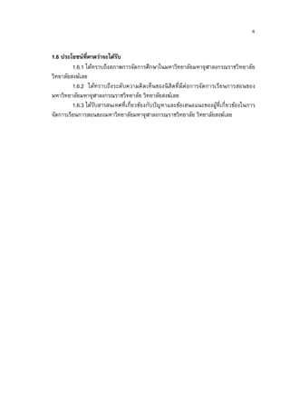 1.6 ประโยชน์ทีคาดว่าจะได้รบ ั
         1.6.1 ได้ทราบถึงสภาพการจัดการศึกษาในมหาวิทยาลัยมหาจุฬาลงกรณราชวิทยาลัย
วิทยาลัยสงฆ์เลย
         1.6.2 ได้ทราบถึ งระดับความคิ ด เห็นของนิ สิตที มีต่ อการจัด การเรีย นการสอนของ
มหาวิทยาลัยมหาจุฬาลงกรณราชวิทยาลัย วิทยาลัยสงฆ์เลย
         1.6.3 ได้รบสารสนเทศทีเกียวข้องกับปั ญหาและข้อเสนอแนะของผูทีเกียวข้องในการ
                   ั                                                     ้
จัดการเรียนการสอนของมหาวิทยาลัยมหาจุฬาลงกรณราชวิทยาลัย วิทยาลัยสงฆ์เลย
 