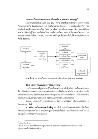 18


         ระบบการเรียนการสอนของเกอร์ลคและอีลาย (Gerlach and Dly)23
                                           ั
         เกอร์ลคและอีลาย (Gerlach and Ely, 1971) ได้จดขันตอนสําคัญๆ ของการจัดการ
               ั                                          ั
เรียนการสอนไว้ ส่วนด้วยกันคือ ( ) การกําหนดวัตถุประสงค์ ( ) การเลือกเนื อหาวิชา ( )
การประเมินพฤติกรรมก่อนการเรียน ( ) การดําเนิ นการสอนซึงครอบคลุมการพิจารณากลวิธีการ
สอน การจัดกลุมผูเ้ รียน การจัดห้องเรียน การจัดเวลาเรียน และการเลือกแหล่งวิทยากร ( )
             ่
การประเมินผลการเรียน และ ( ) การวิเคราะห์ขอมูลเพือปอนกลับไปใช้ในการปรับปรุงส่ว น
                                                ้       ้
ต่างๆ ของระบบ

                                                                    การกําหนด
        การเลือก                                                   ยุทธวิธในการ
                                                                          ี
                                                                   การจัดกลุ่ม
                                การประเมิน
                                 พฤติกรรม                            ผูเ้ รียน               การประเมินผล
                                                                 การจัดเวลาเรียน
                                                                                               การเรียน
                               ก่อนการเรียน
                                                                  การจัดห้องเรียน

       การกําหนด                                                    การเลือก
       วัตถุประสงค์                                               แหล่งวิทยากร

                                                                                            การวิเคราะห์
                                                                                           ข้อมูลป้อนกลับ

             ภาพที .6 ระบบการเรียนการสอนของเกอร์ลคและอีลาย (Gerlach and Dly)
                                                 ั

            2.2.5 หลักการพืนฐานของการเรียนการสอน
            การเรียนการสอนมีผสอนและผูเ้ รียนเป็ นองค์ประกอบสําคัญดังกล่าวแต่ในองค์ประกอบ
                               ู้
นัน ก็ ย่อ มมีค วามแตกต่างระหว่างบุ คคลและกิจกรรมที จัด ขึนมา ดังนัน การดําเนิ นงานเพือ
จัดการเรียนการสอน จึงจําเป็ นต้องมีหลักการพืนฐานเป็ นเครืองกําหนดทิศทาง เพือให้การเรียน
การสอนดําเนิ นไปอย่างมีประสิทธิภาพ ตรงตามเปาหมายทีหลักสูตรต้องการ
                                                ้
                              24
            ชัย ยงค์ พรหมวงศ์ กล่า วถึ ง หลัก การพืน ฐานในการจัด การเรี ย นการสอนไว้
ประการใหญ่ ดังนี
              . หลักการเตรียมความพร้อมพืนฐาน ได้แก่ การเตรียมความพร้อมทีจะทําให้การ
เรียนการสอนมีคุณภาพ ได้แก่ การมีความรูในเนื อหาวิชาทีสอนดี การมีทักษะการสอนดี และมี
                                         ้
ความรูเ้ กียวกับหลักสูตรทีจะสอนอย่างดี

23
   เรือเดียวกัน,หน้า 208.
24
  ชัยยงค์ พรหมวงศ์. หน่ วยที 1 การสอนในฐานะวิ ทยาการ. เอกสารการสอนชุดวิ ชาวิ ทยาการการสอน หน่ วยที 1-7.
(กรุงเทพฯ: รุ่งศิลป์การพิมพ์,2525) หน้า 35
 
