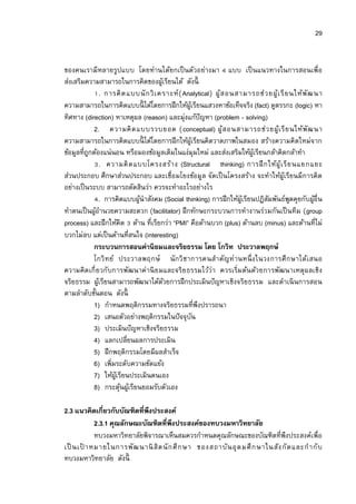 29


ของคนเรามีหลายรูปแบบ โดยท่านได้ยกเป็ นตัวอย่างมา แบบ เป็ นแนวทางในการสอนเพือ
ส่งเสริมความสามารถในการคิดของผูเ้ รียนได้ ดังนี
              . การคิ ด แบบนั ก วิ เ คราะห์ ( Analytical) ผู้ส อนสามารถช่ ว ยผู้เ รี ย นให้พัฒ นา
ความสามารถในการคิดแบบนี ได้โดยการฝึ กให้ผเู้ รียนแสวงหาข้อเท็จจริง (fact) ดูตรรกะ (logic) หา
ทิศทาง (direction) หาเหตุผล (reason) และมุ่งแก้ปัญหา (problem - solving)
           2. ความคิ ด แบบรวบยอด (conceptual) ผู้ส อนสามารถช่ ว ยผู้เ รี ย นให้พัฒ นา
ความสามารถในการคิดแบบนี ได้โดยการฝึ กให้ผเู้ รียนคิดวาดภาพในสมอง สร้างความคิดใหม่จาก
ข้อมูลทีถูกต้องแน่นอน หรือมองข้อมูลเดิมในแง่มุมใหม่ และส่งเสริมให้ผเู้ รียนกล้าคิดกล้าทํา
              . ความคิ ด แบบโครงสร้า ง (Structural thinking) การฝึ กให้ผู้เ รี ย นแยกแยะ
ส่วนประกอบ ศึกษาส่วนประกอบ และเชือมโยงข้อมูล จัดเป็ นโครงสร้าง จะทําให้ผูเ้ รียนมีการคิด
อย่างเป็ นระบบ สามารถตัดสินว่า ควรจะทําอะไรอย่างไร
              . การคิดแบบผูนําสังคม (Social thinking) การฝึ กให้ผเู้ รียนปฏิสมพันธ์พดคุยกับผูอืน
                             ้                                               ั         ู       ้
ทําตนเป็ นผูอานวยความสะดวก (facilitator) ฝึ กทักษะกระบวนการทํางานร่วมกันเป็ นทีม (group
            ้ํ
process) และฝึ กให้คิด ด้าน ทีเรียกว่า “PMI” คือด้านบวก (plus) ด้านลบ (minus) และด้านทีไม่
บวกไม่ลบ แต่เป็ นด้านทีสนใจ (interesting)
           กระบวนการสอนค่านิยมและจริยธรรม โดย โกวิท ประวาลพฤกษ์
           โกวิ ทย์ ประวาลพฤกษ์ นั ก วิ ชาการคนสํา คัญท่ านหนึ งในวงการศึ ก ษาได้เสนอ
ความคิด เกี ยวกับการพัฒนาค่ านิ ย มและจริย ธรรมไว้ว่า ควรเริมต้น ด้ว ยการพัฒนาเหตุผลเชิง
จริยธรรม ผูเ้ รียนสามารถพัฒนาได้ดวยการฝึ กประเมินปั ญหาเชิงจริยธรรม และดําเนิ นการสอน
                                      ้
ตามลําดับขันตอน ดังนี
           1) กําหนดพฤติกรรมทางจริยธรรมทีพึงปรารถนา
           2) เสนอตัวอย่างพฤติกรรมในปั จจุบน    ั
           3) ประเมินปั ญหาเชิงจริยธรรม
           4) แลกเปลียนผลการประเมิน
           5) ฝึ กพฤติกรรมโดยมีผลสําเร็จ
           6) เพิมระดับความขัดแย้ง
           7) ให้ผเู้ รียนประเมินตนเอง
           8) กระตุนผูเ้ รียนยอมรับตัวเอง
                       ้

2.3 แนวคิดเกียวกับบัณฑิตทีพึงประสงค์
          2.3.1 คุณลักษณะบัณฑิตทีพึงประสงค์ของทบวงมหาวิทยาลัย
          ทบวงมหาวิทยาลัยพิจารณาเห็นสมควรกําหนดคุณลักษณะของบัณฑิตทีพึงประสงค์เพือ
เป็ นเป าหมายในการพัฒ นานิ สิ ต นั ก ศึ ก ษา ของสถาบั น อุ ด มศึ ก ษาในสัง กั ด และกํ า กั บ
       ้
ทบวงมหาวิทยาลัย ดังนี
 