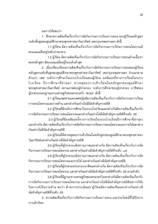 32


           ผลการวิจยพบว่า
                       ั
           1. ศึกษาความคิดเห็นเกียวกับการจัดกิจกรรมการเรียนการสอน ของผูเ้ รียนหลักสูตร
ระดับชันสูงของศูนย์ศึกษาพระพุทธศาสนาวันอาทิตย์ เขตกรุงเทพมหานคร ดังนี
                  1.1 ผูเ้ รียน มีความคิ ดเห็นเกี ยวกับการจัดกิ จกรรมการเรียนการสอนโดยรวมมี
คะแนนเฉลียอยูระดับปานกลาง
                ่
                  1.2 ผูเ้ รียน มีความคิดเห็นเกียวกับการจัดกิจกรรมการเรียนการสอนด้านเนื อหา
ของหลักสูตร มีคะแนนเฉลียอยูในระดับตําสุด ่
           2. เมือเปรียบเทียบความคิดเห็นเกียวกับการจัดกิจกรรมการเรียนการสอนของผูเ้ รียน
หลักสูตรระดับชันสูงของศูนย์ศึกษาพระพุทธศาสนาวันอาทิตย์ เขตกรุงเทพมหานคร จําแนกตาม
ตัว แปร เพศ ระดับการศึก ษาในระบบโรงเรียนของผูเรีย น ผลสัม ฤทธิ ทางการเรีย นในระบบ
                                                             ้
โรงเรี ย น ปี การศึ ก ษาที ผ่ า นมา สาเหตุ ข องการเข้า เรี ย นในหลัก สู ต รของศู น ย์ ศึ ก ษา
พระพุทธศาสนาวันอาทิตย์ สถานภาพของผูปกครอง ระดับการศึกษาของผูปกครอง อาชีพของ
                                                 ้                           ้
ผูปกครองและฐานะทางเศรษฐกิจของครอบครัว พบผล ดังนี
   ้
                  2.1 ผูเ้ รียนเพศชายและเพศหญิงมีความคิดเห็นเกียวกับการจัดกิจกรรมการเรียน
การสอนโดยรวมและรายด้าน แตกต่างกันอย่างไม่มีนัยสําคัญทางสถิติ
                  2.2 ผูเ้ รียนทีมีระดับการศึกษาในระบบโรงเรียนแตกต่างกันมีความคิดเห็นเกียวกับ
การจัดกิจกรรมการเรียนการสอนโดยรวมแตกต่างกันอย่างไม่มีนัยสําคัญทางสถิติทีระดับ .05
                   2.3 ผูเรีย นที มี ผลสัม ฤทธิ ทางการเรีย นในระบบโรงเรีย นปี การศึ ก ษาที ผ่านมา
                              ้
แตกต่างกัน มีความคิดเห็นเกียวกับการสจัดกิจกรรมการเรียนการสอนโดยรวมและรายได้แตกต่าง
กันอย่างไม่มีนัยสําคัญทางสถิติ
                  2.4 ผูเ้ รียนทีมีสาเหตุของการเข้าเรียนในหลักสูตรของศูนย์ศึกษาพระพุทธศาสนา
วันอาทิตย์แตกต่างกันอย่างมีนัยสําคัญทางสถิติ
                  2.5 ผูเรีย นที ผูปกครองมี สถานภาพแตกต่ างกัน มี ความคิ ดเห็นเกียวกับการจัด
                          ้          ้
กิจกรรมการเรียนการสอนโดยรวม แตกต่างกันอย่างมีนัยสําคัญทางสถิติทีระดับ .๐๕
                  2.6 ผูเรีย นที ผูปกครองมี สถานภาพแตกต่ างกัน มี ความคิ ดเห็นเกียวกับการจัด
                            ้          ้
กิจกรรมการเรียนการสอนโดยรวมและรายได้ แตกต่างกันอย่างมีนัยสําคัญทางสถิติ
                  2.7 ผูเ้ รียนทีผูปกครองประกอบอาชีพแตกต่างกัน มีความคิดเห็นเกียวกับการจัด
                                   ้
กิจกรรมการเรียนการสอนโดยรวม แตกต่างกันอย่างมีนัยสําคัญทางสถิติทีระดับ .05 ตามลําดับ
                  2.8 ผูเ้ รียนทีมีฐานะทางเศรษฐกิจของครอบครัวแตกต่างกันมีความคิดเห็นเกียวกับ
การจัด กิจกรรมการเรีย นการสอนโดยรวม แตกต่างกัน อย่างไม่มี นัยสําคัญทางสถิติ ผลการวิจัย
วิ เคราะห์เป็ นรายด้าน พบว่า ด้านการประเมิ น ผล ผูเ รีย นมี ค วามคิ ด เห็น แตกต่ างกัน อย่างมี
                                                           ้
นัยสําคัญทางสถิติทีระดับ .05
           3. ความคิดเห็นเกียวกับการจัดกิจกรรมการเรียนการสอน และประโยชน์ทีได้รบจาก           ั
การเข้าเรียน
 