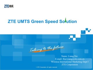 ZTE UMTS Green Speed So ution




                             Name: Liang.Xie
                     E-mail: Xie.Liang@zte.com.cn
                  Wireless International Marketing Dept Ⅰ
                             ZTE Corporation
 