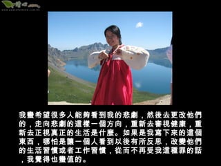 我蠻希望很多人能夠看到我的悲劇，然後去更改他們
的，走向悲劇的這樣一個方向，重新去審視健康，重
新去正視真正的生活是什麼。如果是我寫下來的這個
東西，哪怕是讓一個人看到以後有所反思，改變他們
的生活習慣或者工作習慣，從而不再受我這種罪的話
，我覺得也蠻值的。
 