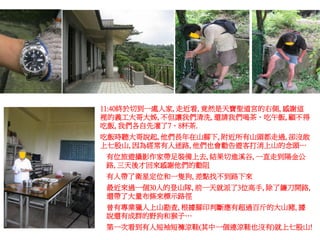 11:40終於切到一處人家, 走近看, 竟然是天寶聖道宮的右側, 感謝這
裡的義工大哥大姊, 不但讓我們清洗, 還請我們喝茶、吃午飯, 顧不得
吃飯, 我們各自先灌了7、8杯茶.
吃飯時聽大哥說起, 他們長年在山腳下, 附近所有山頭都走過, 卻沒敢
上七股山, 因為經常有人迷路, 他們也會勸告遊客打消上山的念頭…
 有位旅遊攝影作家帶足裝備上去, 結果切進溪谷, 一直走到陽金公
 路, 三天後才回來感謝他們的勸阻
 有人帶了衛星定位和一隻狗, 差點找不到路下來
 最近來過一個30人的登山隊, 前一天就派了3位高手, 除了鐮刀開路,
 還帶了大量布條來標示路徑
 曾有專業獵人上山勘查, 根據腳印判斷應有超過百斤的大山豬, 據
 說還有成群的野狗和猴子…
 第一次看到有人短袖短褲涼鞋(其中一個連涼鞋也沒有)就上七股山!
 