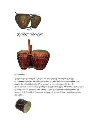 დიპლიპიტო

დიპლიპიტო დასარტყამი საკრავია. მას უმთავრესად ანსამბლში უკრავენ.
დიპლიპიტო შედგება სხვადასხვა სიგანისა და ერთნაირი სიმაღლის თიხის ორი
პატარა ქილისაგან(1), რომლებზეც გადაკრულია ციკნის ტყავი(2). ქილები
ერთმანეთთან თასმითაა(3) გადაბმული. ქილების სიმაღლეა 200-250მმ, პატარა ქილის
დიამეტრია 90მმ, დიდის -170მმ. დიპლიპიტოს უკრავენ ორი პატარა ჯოხით, ე.წ.
«თხის ფეხუნებით»(4). ძირითადად გავრცელებულია აღმოსავლეთ საქართველოს
ქალაქებში.
 