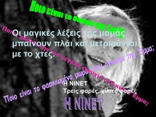 Οη καγηθέο ιέμεηο ηεο κακάο
κπαίλνπλ πιάη θαη κεηξηνύληαη
κε ην ρηεο.


           Η ΝΙΝΕΤ
           Τξεηο θνξέο, ρίιηεο θνξέο
 