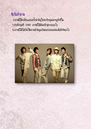 




หัวขอ าถาม
    อคํ
    1.เกา ใตเปลี่ยนแปลงค ้งสําคัญใ วงวิกฤตเศรษฐ จปใด
         าหลี ลี           ครั ในช ฤ ฐกิ
    2.ชวงวิกฤตป 2540 เ๶กาหลีใตตองเขาสูระบบอะไร
                                 ต        ะ
    3.เกา ใตไดเริ่มใหควา าคัญแ วัฒนธรร
         าหลี              ามสํ แก รมของตนเเพื่อปจจัยอะไร





 
