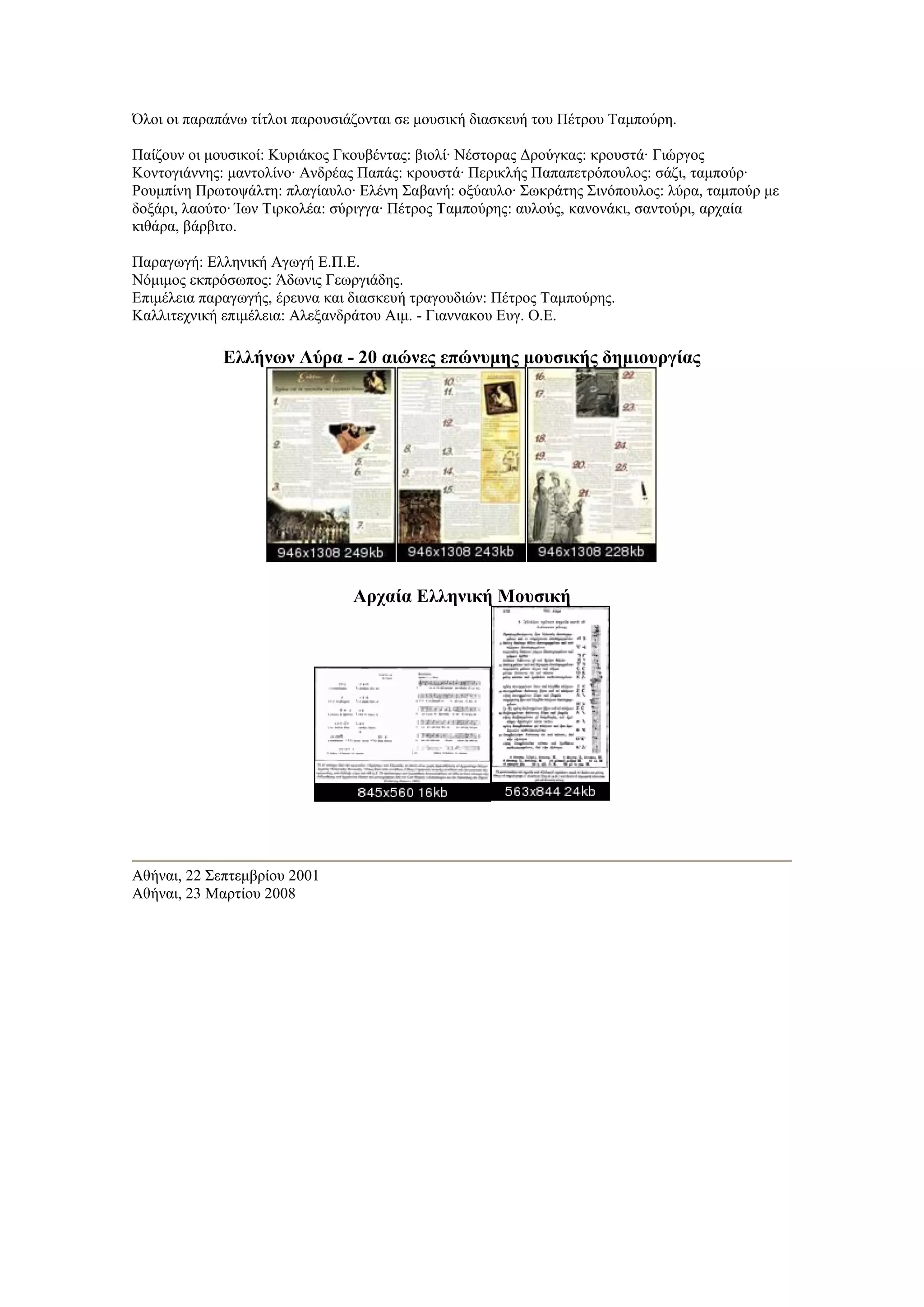 Όλοι οι παραπάνω τίτλοι παρουσιάζονται σε μουσική διασκευή του Πέτρου Ταμπούρη.

Παίζουν οι μουσικοί: Κυριάκος Γκουβέντας: βιολί· Νέστορας Δρούγκας: κρουστά· Γιώργος
Κοντογιάννης: μαντολίνο· Ανδρέας Παπάς: κρουστά· Περικλής Παπαπετρόπουλος: σάζι, ταμπούρ·
Ρουμπίνη Πρωτοψάλτη: πλαγίαυλο· Ελένη Σαβανή: οξύαυλο· Σωκράτης Σινόπουλος: λύρα, ταμπούρ με
δοξάρι, λαούτο· Ίων Τιρκολέα: σύριγγα· Πέτρος Ταμπούρης: αυλούς, κανονάκι, σαντούρι, αρχαία
κιθάρα, βάρβιτο.

Παραγωγή: Ελληνική Αγωγή Ε.Π.Ε.
Νόμιμος εκπρόσωπος: Άδωνις Γεωργιάδης.
Επιμέλεια παραγωγής, έρευνα και διασκευή τραγουδιών: Πέτρος Ταμπούρης.
Καλλιτεχνική επιμέλεια: Αλεξανδράτου Αιμ. - Γιαννακου Ευγ. Ο.Ε.

             Ελλήνων Λύρα - 20 αιώνες επώνυμης μουσικής δημιουργίας




                                Αρχαία Ελληνική Μουσική




Αθήναι, 22 Σεπτεμβρίου 2001
Αθήναι, 23 Μαρτίου 2008
 