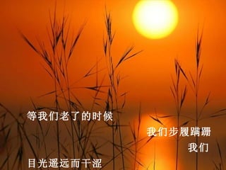 等我们老了的时候
           我们步履蹒跚
              我们
目光遥远而干涩
 