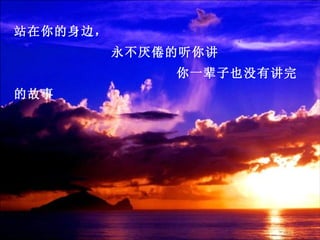 站在你的身边，
          永不厌倦的听你讲
              你一辈子也没有讲完
的故事
 