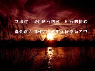 到那时，我们所有的爱，所有的情感

都会溶入到对大自然的无限崇尚之中
 