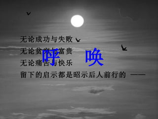 无论成功与失败


  呼       唤
无论贫穷与富贵
无论痛苦与快乐
留下的启示都是昭示后人前行的 ——
 