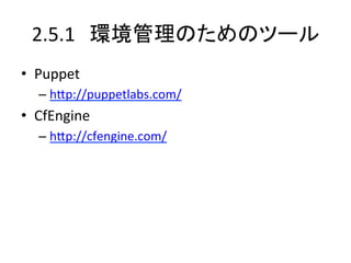 2.5.1　環境管理のためのツール	
•  Puppet	
  
   –  hIp://puppetlabs.com/	
  
•  CfEngine	
  
   –  hIp://cfengine.com/	
  
 