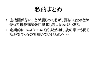 私的まとめ	
•  直接関係ないことが混じってるが、要はPuppetとか
   使って環境構築を自動化しましょうというお話	
  
•  定期的にtrunkに〜のくだりとかは、後の章でも同じ
   話がでてくるので省いていいんじゃ・・・	
 