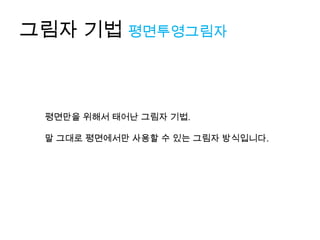 그림자 기법 평면투영그림자



 평면만을 위해서 태어난 그림자 기법.

 말 그대로 평면에서만 사용할 수 있는 그림자 방식입니다.
 